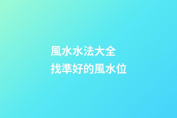 風水水法大全 找準好的風水位